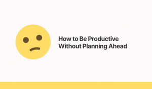 How to be productive without planning